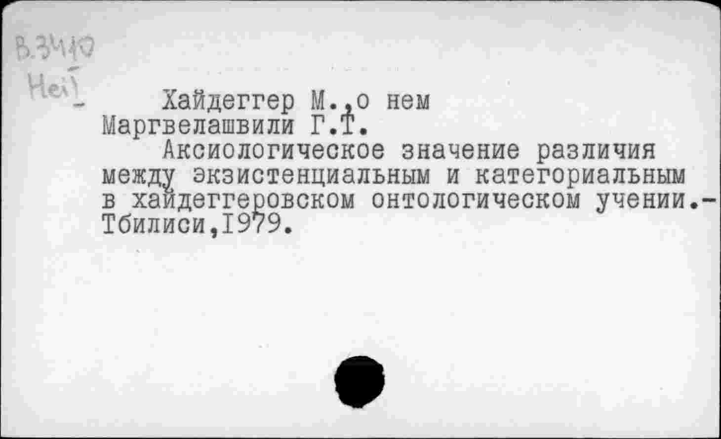 ﻿Хайдеггер М.,о нем Маргвелашвили Г.Т.
Аксиологическое значение различия между экзистенциальным и категориальным в хаидеггеровском онтологическом учении Тбилиси,1979.